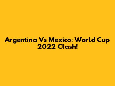Argentina Vs Mexico: World Cup 2022 Clash!