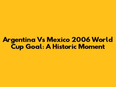 Argentina Vs Mexico 2006 World Cup Goal: A Historic Moment