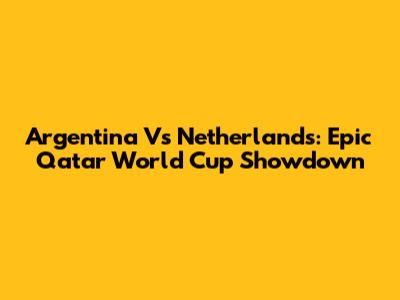 Argentina Vs Netherlands: Epic Qatar World Cup Showdown
