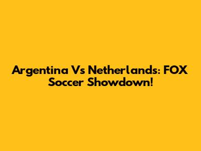Argentina Vs Netherlands: FOX Soccer Showdown!