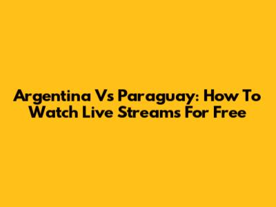 Argentina Vs Paraguay: How To Watch Live Streams For Free