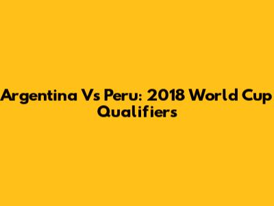 Argentina Vs Peru: 2018 World Cup Qualifiers