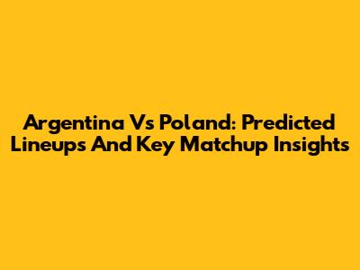 Argentina Vs Poland: Predicted Lineups And Key Matchup Insights