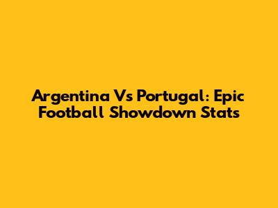 Argentina Vs Portugal: Epic Football Showdown Stats