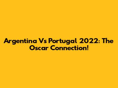 Argentina Vs Portugal 2022: The Oscar Connection!