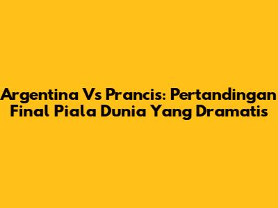 Argentina Vs Prancis: Pertandingan Final Piala Dunia Yang Dramatis