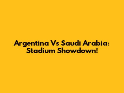 Argentina Vs Saudi Arabia: Stadium Showdown!