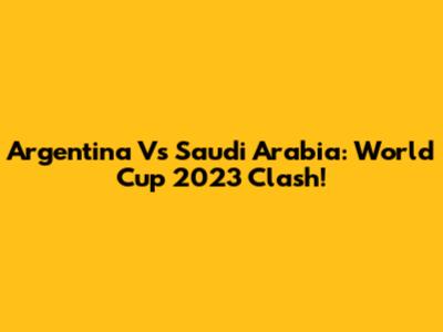 Argentina Vs Saudi Arabia: World Cup 2023 Clash!
