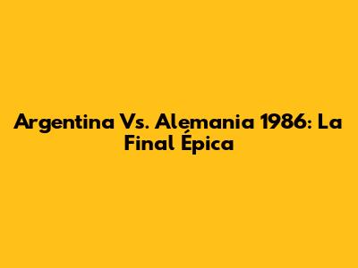 Argentina Vs. Alemania 1986: La Final Épica
