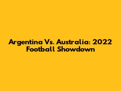 Argentina Vs. Australia: 2022 Football Showdown