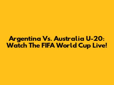 Argentina Vs. Australia U-20: Watch The FIFA World Cup Live!