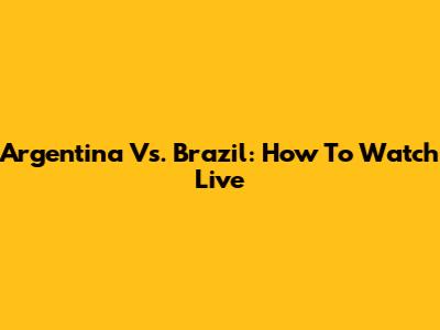 Argentina Vs. Brazil: How To Watch Live