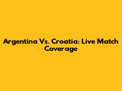 Argentina Vs. Croatia: Live Match Coverage