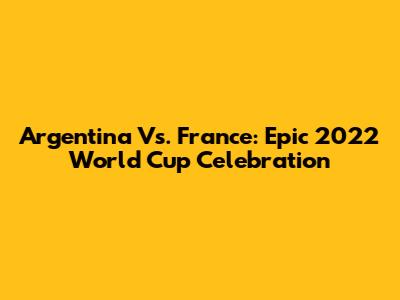 Argentina Vs. France: Epic 2022 World Cup Celebration