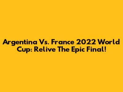 Argentina Vs. France 2022 World Cup: Relive The Epic Final!