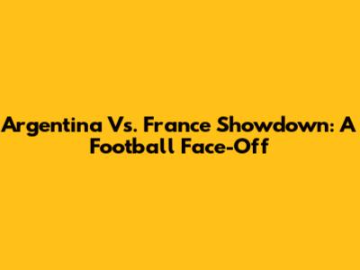 Argentina Vs. France Showdown: A Football Face-Off