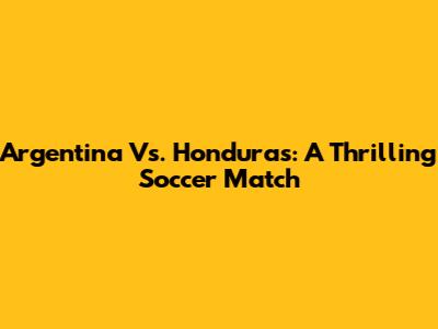 Argentina Vs. Honduras: A Thrilling Soccer Match