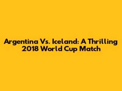 Argentina Vs. Iceland: A Thrilling 2018 World Cup Match