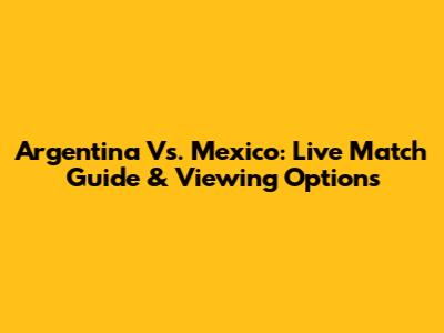 Argentina Vs. Mexico: Live Match Guide & Viewing Options