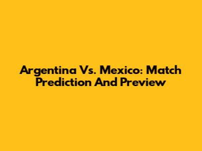 Argentina Vs. Mexico: Match Prediction And Preview