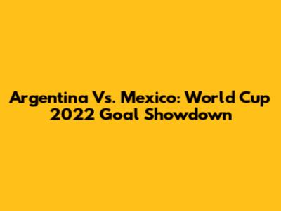 Argentina Vs. Mexico: World Cup 2022 Goal Showdown