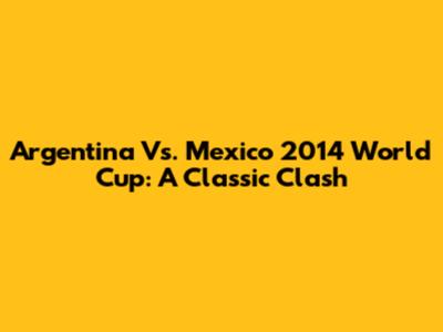 Argentina Vs. Mexico 2014 World Cup: A Classic Clash