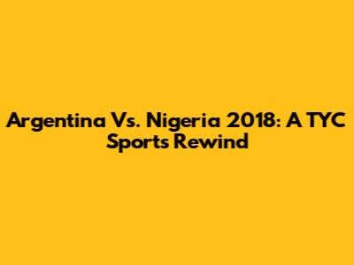 Argentina Vs. Nigeria 2018: A TYC Sports Rewind