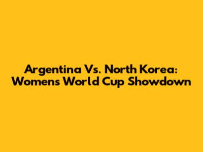 Argentina Vs. North Korea: Women's World Cup Showdown