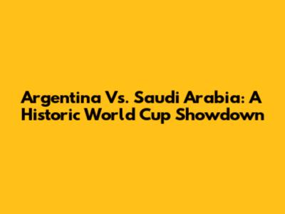Argentina Vs. Saudi Arabia: A Historic World Cup Showdown