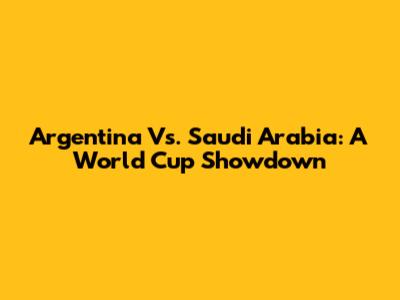 Argentina Vs. Saudi Arabia: A World Cup Showdown
