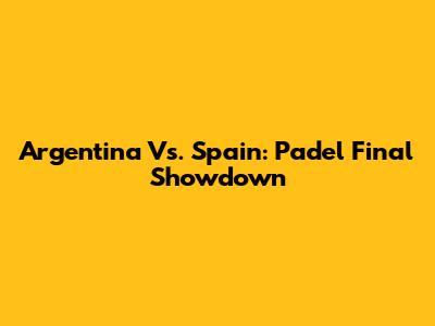 Argentina Vs. Spain: Padel Final Showdown