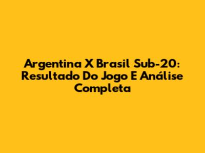 Argentina X Brasil Sub-20: Resultado Do Jogo E Análise Completa