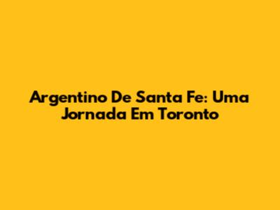 Argentino De Santa Fe: Uma Jornada Em Toronto