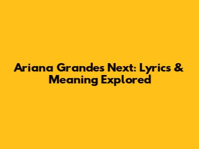 Ariana Grande's "Next": Lyrics & Meaning Explored