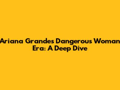 Ariana Grande's 'Dangerous Woman' Era: A Deep Dive
