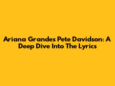 Ariana Grande's 'Pete Davidson': A Deep Dive Into The Lyrics