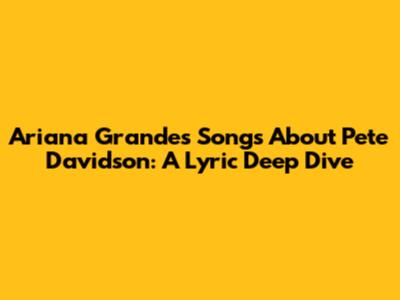 Ariana Grande's Songs About Pete Davidson: A Lyric Deep Dive