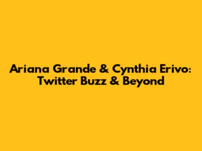 Ariana Grande & Cynthia Erivo: Twitter Buzz & Beyond