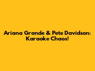 Ariana Grande & Pete Davidson: Karaoke Chaos!