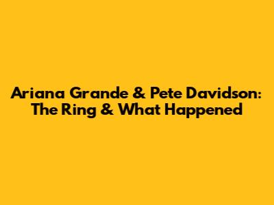 Ariana Grande & Pete Davidson: The Ring & What Happened