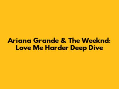 Ariana Grande & The Weeknd: Love Me Harder Deep Dive