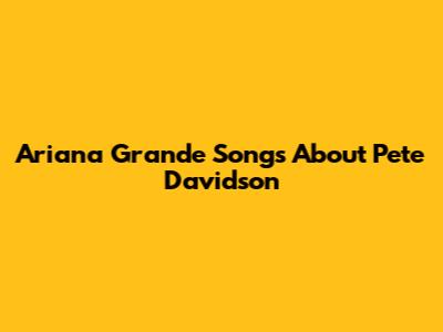Ariana Grande Songs About Pete Davidson