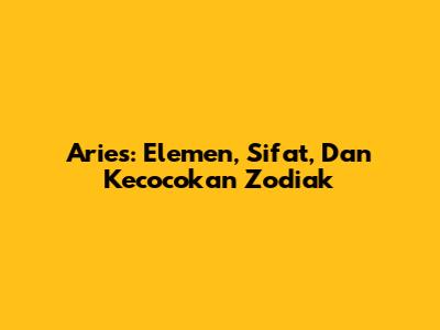 Aries: Elemen, Sifat, Dan Kecocokan Zodiak