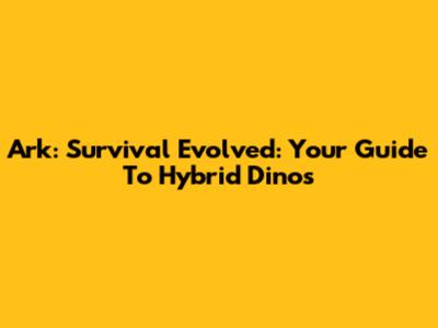 Ark: Survival Evolved: Your Guide To Hybrid Dinos