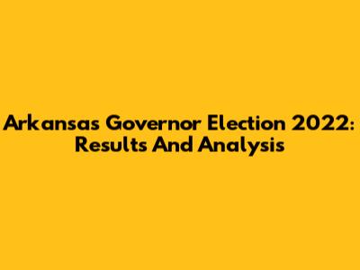 Arkansas Governor Election 2022: Results And Analysis