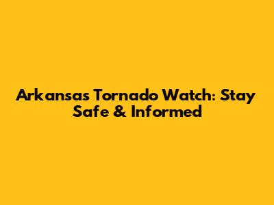 Arkansas Tornado Watch: Stay Safe & Informed