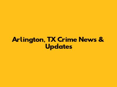 Arlington, TX Crime News & Updates