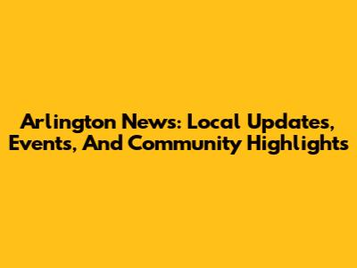 Arlington News: Local Updates, Events, And Community Highlights