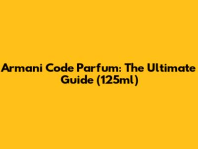 Armani Code Parfum: The Ultimate Guide (125ml)