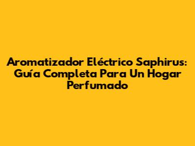 Aromatizador Eléctrico Saphirus: Guía Completa Para Un Hogar Perfumado